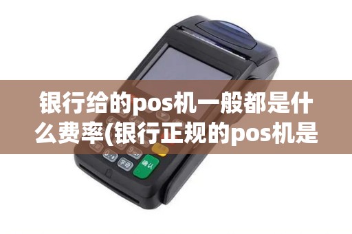 银行给的pos机一般都是什么费率(银行正规的pos机是什么)