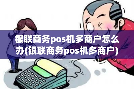 银联商务pos机多商户怎么办(银联商务pos机多商户)