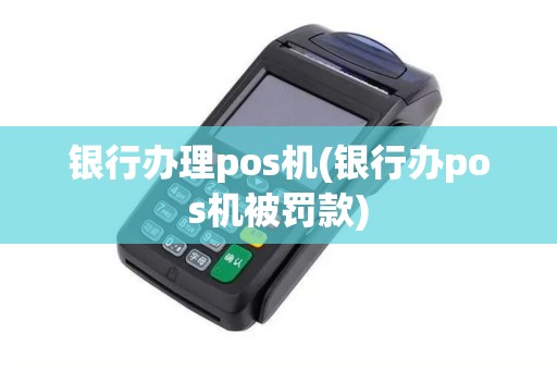 银行办理pos机(银行办pos机被罚款)