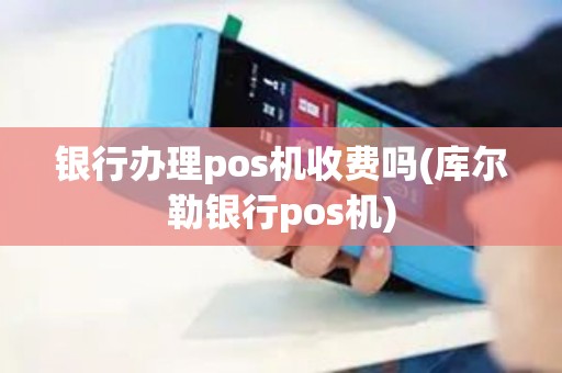 银行办理pos机收费吗(库尔勒银行pos机)