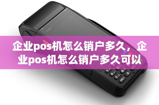 企业pos机怎么销户多久，企业pos机怎么销户多久可以再用