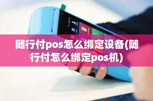 随行付pos怎么绑定设备(随行付怎么绑定pos机)