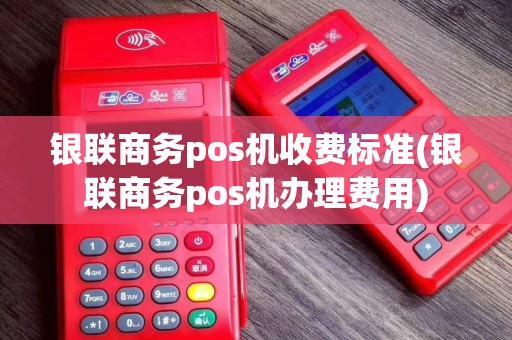 银联商务pos机收费标准(银联商务pos机办理费用)