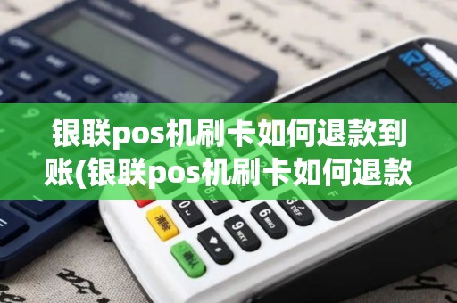 银联pos机刷卡如何退款到账(银联pos机刷卡如何退款)