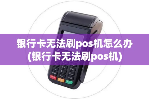 银行卡无法刷pos机怎么办(银行卡无法刷pos机)