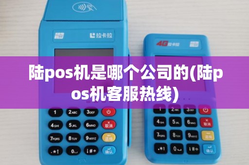 陆pos机是哪个公司的(陆pos机客服热线)