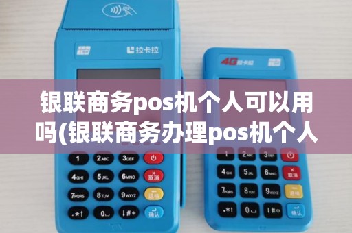 银联商务pos机个人可以用吗(银联商务办理pos机个人)
