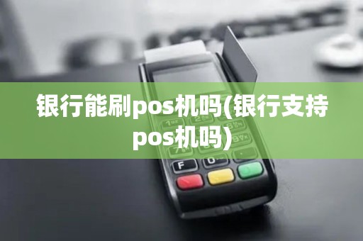 银行能刷pos机吗(银行支持pos机吗)