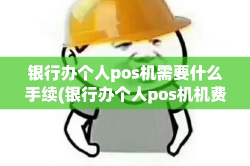 银行办个人pos机需要什么手续(银行办个人pos机机费多少)