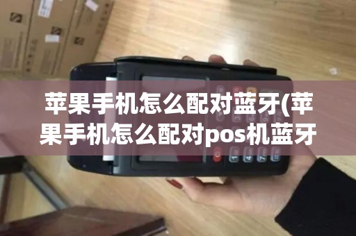 苹果手机怎么配对蓝牙(苹果手机怎么配对pos机蓝牙)
