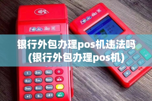 银行外包办理pos机违法吗(银行外包办理pos机)