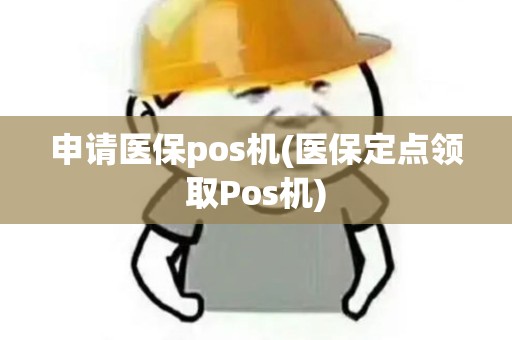 申请医保pos机(医保定点领取Pos机)
