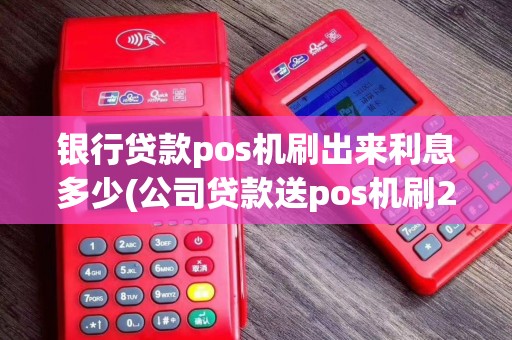 银行贷款pos机刷出来利息多少(公司贷款送pos机刷200)