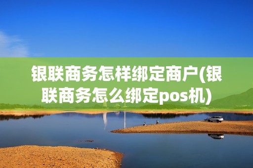 银联商务怎样绑定商户(银联商务怎么绑定pos机)
