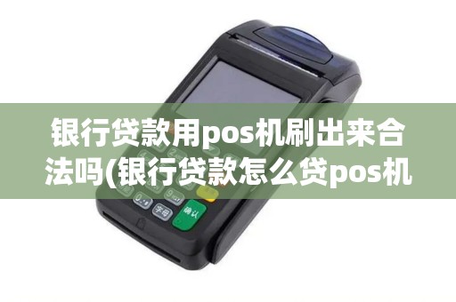 银行贷款用pos机刷出来合法吗(银行贷款怎么贷pos机)
