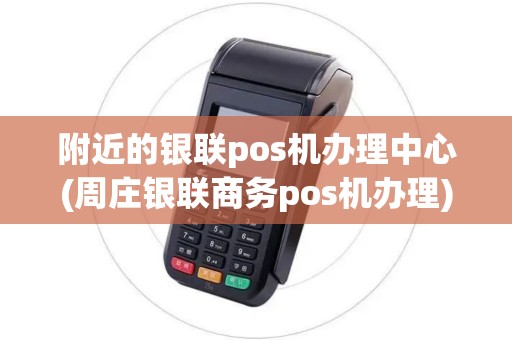 附近的银联pos机办理中心(周庄银联商务pos机办理)