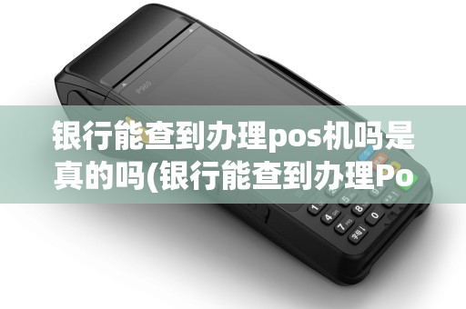 银行能查到办理pos机吗是真的吗(银行能查到办理Pos机吗)
