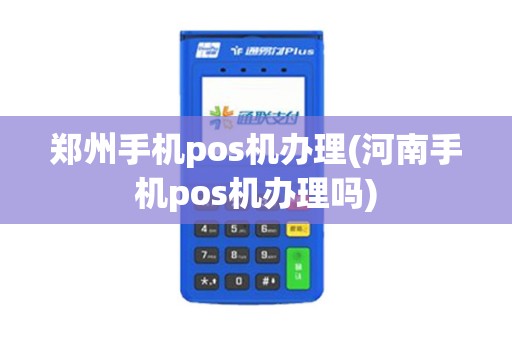 郑州手机pos机办理(河南手机pos机办理吗)