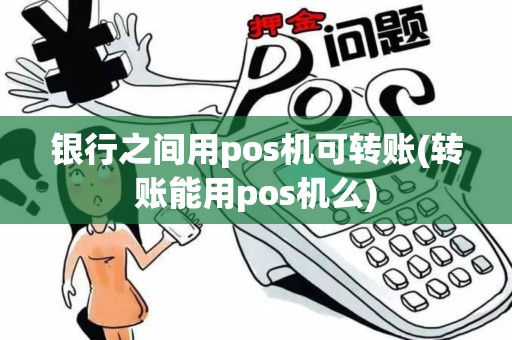 银行之间用pos机可转账(转账能用pos机么)