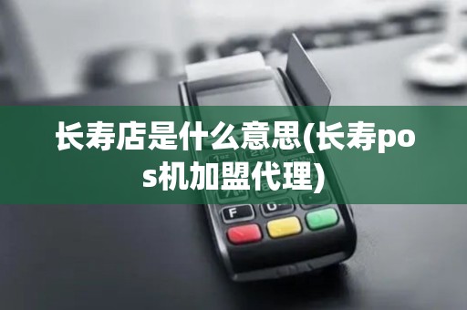 长寿店是什么意思(长寿pos机加盟代理)