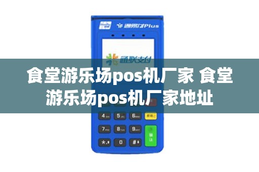 食堂游乐场pos机厂家 食堂游乐场pos机厂家地址