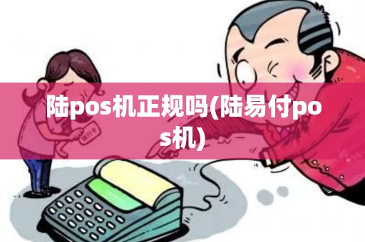 陆pos机正规吗(陆易付pos机)