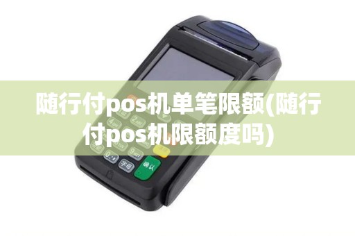 随行付pos机单笔限额(随行付pos机限额度吗)
