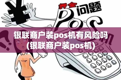 银联商户装pos机有风险吗(银联商户装pos机)