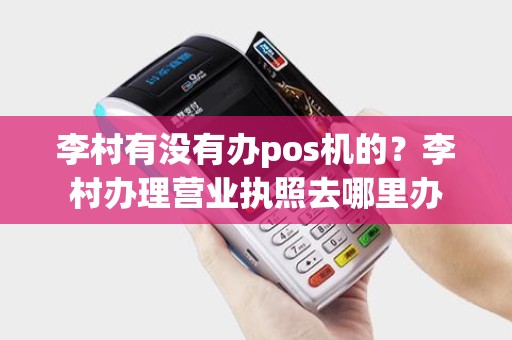 李村有没有办pos机的？李村办理营业执照去哪里办
