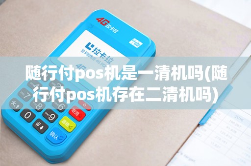 随行付pos机是一清机吗(随行付pos机存在二清机吗)