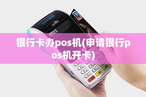 银行卡办pos机(申请银行pos机开卡)