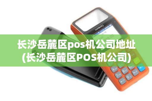 长沙岳麓区pos机公司地址(长沙岳麓区POS机公司)