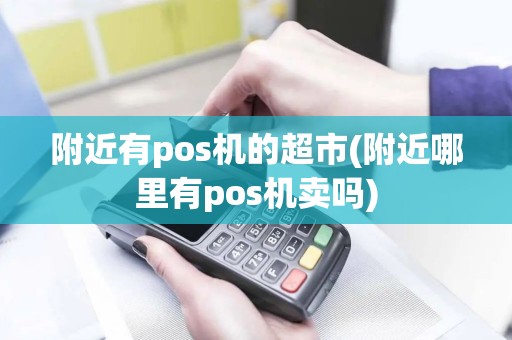 附近有pos机的超市(附近哪里有pos机卖吗)