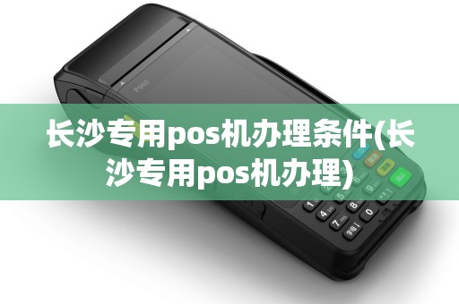 长沙专用pos机办理条件(长沙专用pos机办理)