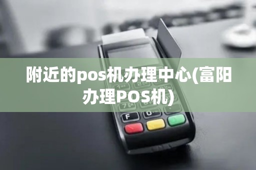 附近的pos机办理中心(富阳办理POS机)