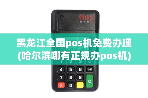 黑龙江全国pos机免费办理(哈尔滨哪有正规办pos机)