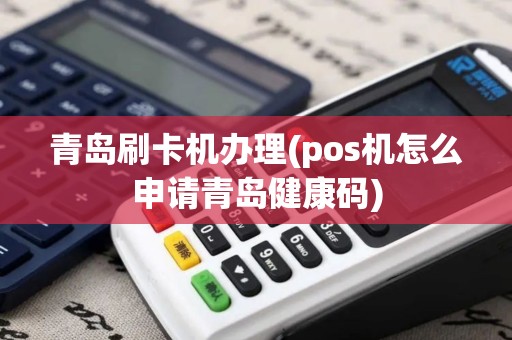 青岛刷卡机办理(pos机怎么申请青岛健康码)