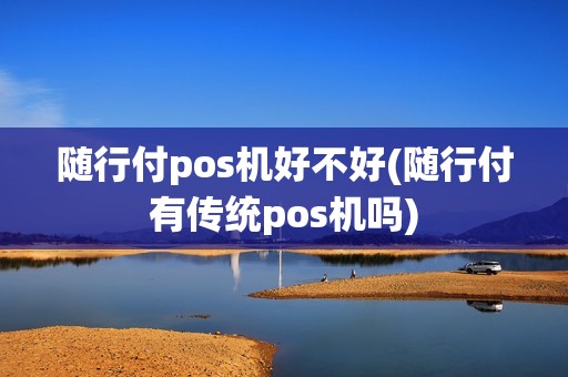 随行付pos机好不好(随行付有传统pos机吗)
