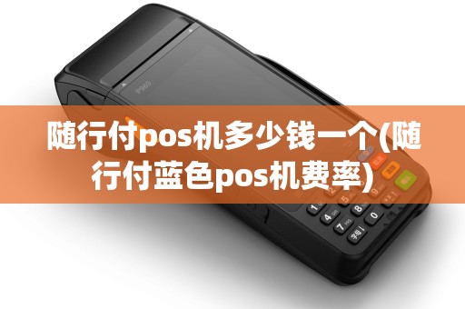 随行付pos机多少钱一个(随行付蓝色pos机费率)