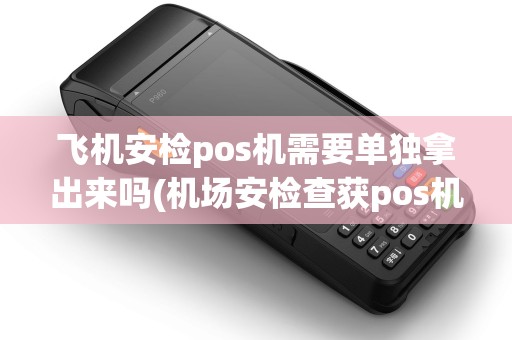飞机安检pos机需要单独拿出来吗(机场安检查获pos机)