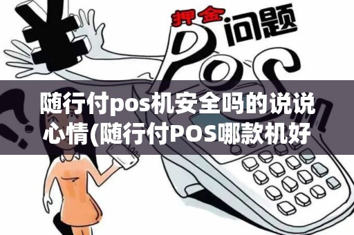 随行付pos机安全吗的说说心情(随行付POS哪款机好用)