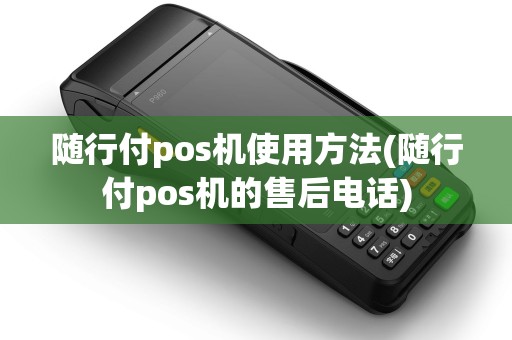 随行付pos机使用方法(随行付pos机的售后电话)