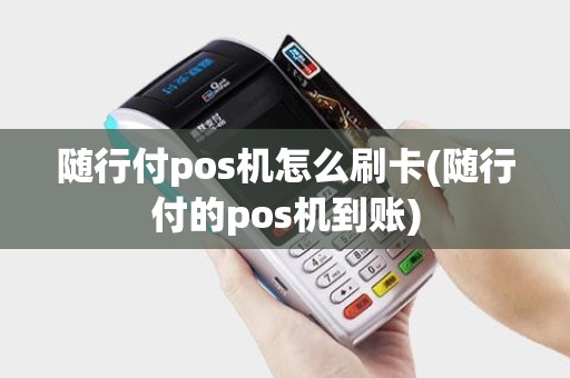 随行付pos机怎么刷卡(随行付的pos机到账)