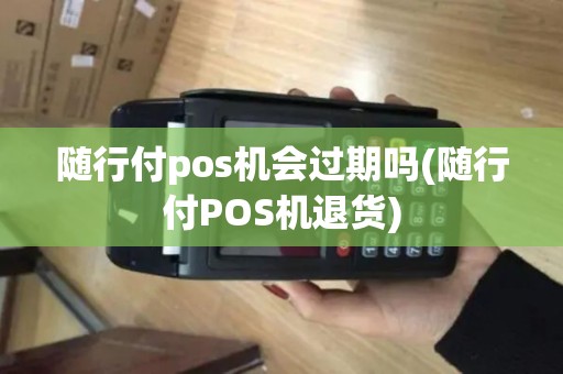 随行付pos机会过期吗(随行付POS机退货)