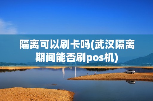 隔离可以刷卡吗(武汉隔离期间能否刷pos机)