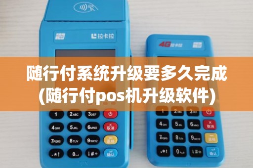 随行付系统升级要多久完成(随行付pos机升级软件)