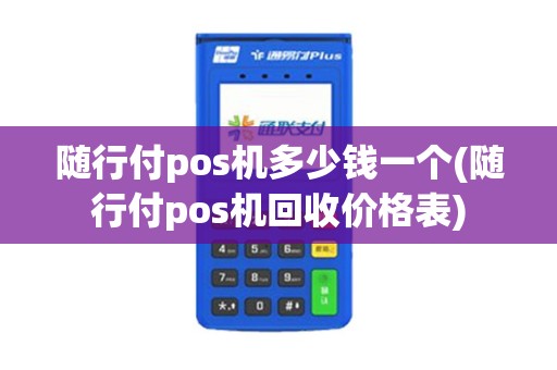 随行付pos机多少钱一个(随行付pos机回收价格表)