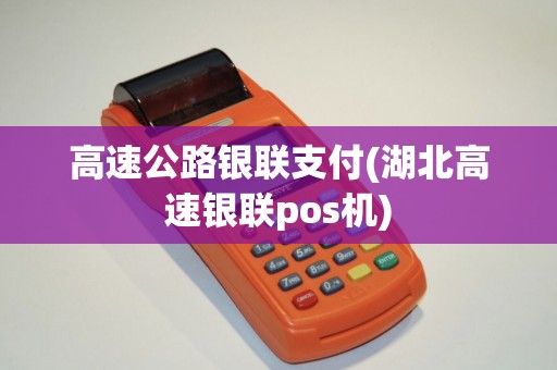 高速公路银联支付(湖北高速银联pos机)