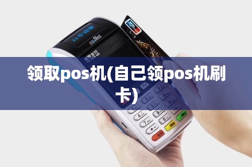 领取pos机(自己领pos机刷卡)