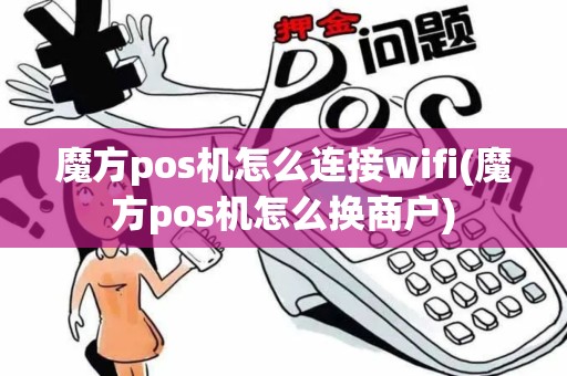 魔方pos机怎么连接wifi(魔方pos机怎么换商户)